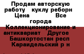 Продам авторскую работу - куклу-реборн › Цена ­ 27 000 - Все города Коллекционирование и антиквариат » Другое   . Башкортостан респ.,Караидельский р-н